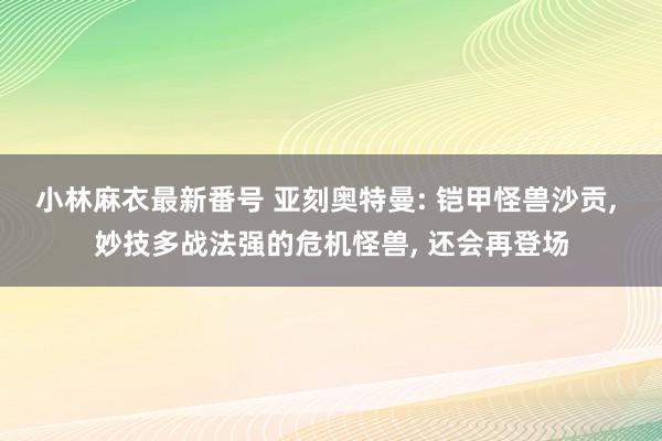 小林麻衣最新番号 亚刻奥特曼: 铠甲怪兽沙贡， 妙技多战法强的危机怪兽， 还会再登场