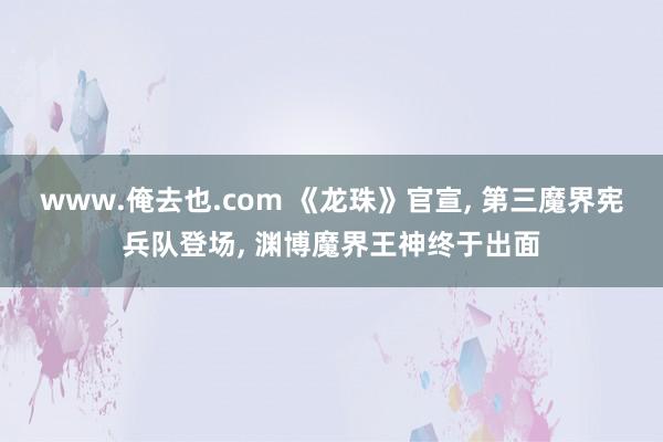 www.俺去也.com 《龙珠》官宣， 第三魔界宪兵队登场， 渊博魔界王神终于出面