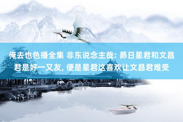 俺去也色播全集 非东说念主哉: 昴日星君和文昌君是好一又友， 便是星君这喜欢让文昌君难受