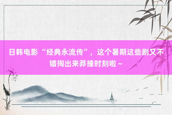 日韩电影 “经典永流传”，这个暑期这些剧又不错掏出来莽撞时刻啦～