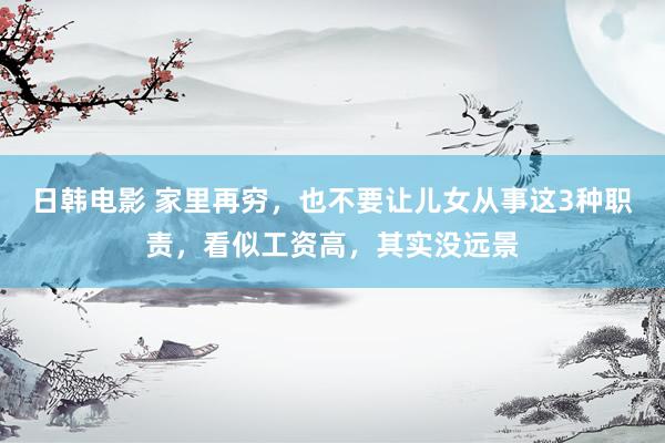 日韩电影 家里再穷，也不要让儿女从事这3种职责，看似工资高，其实没远景