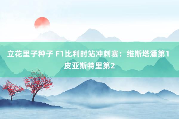 立花里子种子 F1比利时站冲刺赛:维斯塔潘第1 皮亚斯特里第2