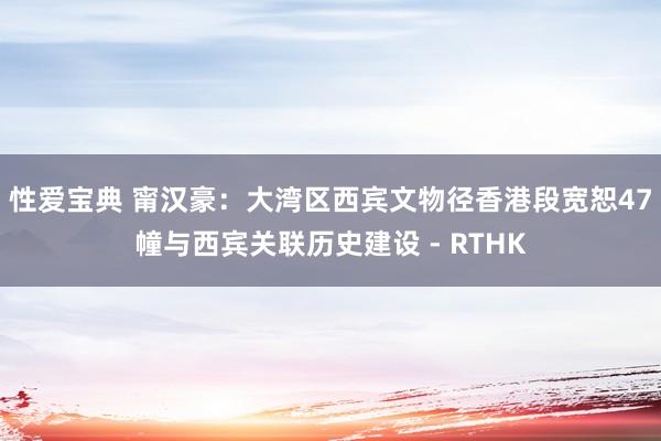 性爱宝典 甯汉豪:大湾区西宾文物径香港段宽恕47幢与西宾关联历史建设 - RTHK
