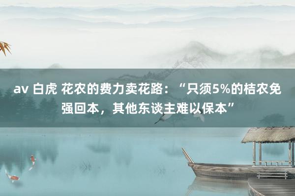 av 白虎 花农的费力卖花路：“只须5%的桔农免强回本，其他东谈主难以保本”