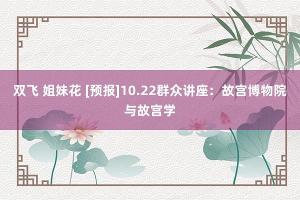 双飞 姐妹花 [预报]10.22群众讲座：故宫博物院与故宫学