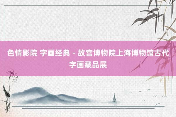 色情影院 字画经典-故宫博物院上海博物馆古代字画藏品展