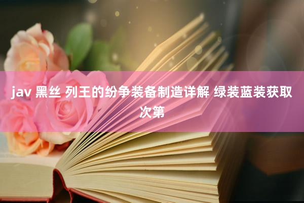 jav 黑丝 列王的纷争装备制造详解 绿装蓝装获取次第