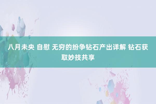 八月未央 自慰 无穷的纷争钻石产出详解 钻石获取妙技共享