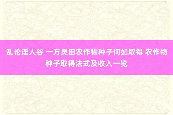 乱论淫人谷 一方灵田农作物种子何如取得 农作物种子取得法式及收入一览