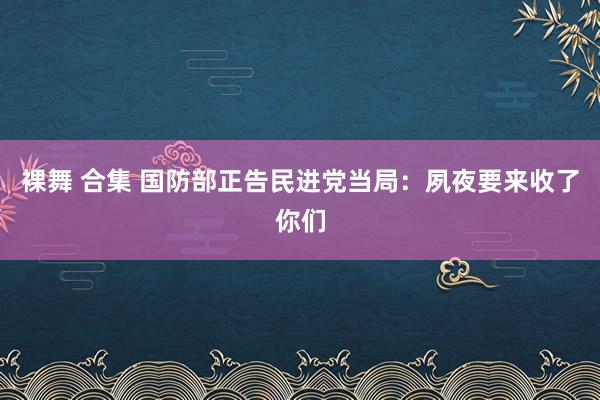 裸舞 合集 国防部正告民进党当局:夙夜要来收了你们