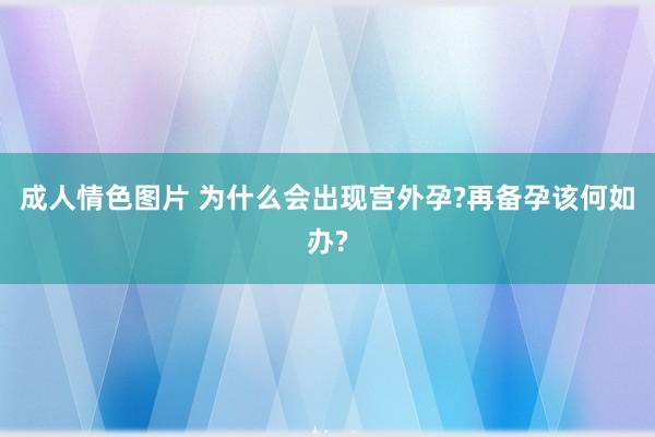 成人情色图片 为什么会出现宫外孕?再备孕该何如办?