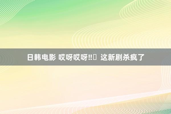 日韩电影 哎呀哎呀‼️这新剧杀疯了
