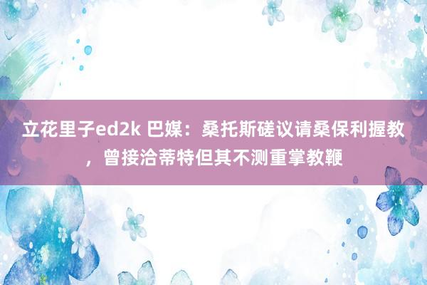 立花里子ed2k 巴媒：桑托斯磋议请桑保利握教，曾接洽蒂特但其不测重掌教鞭