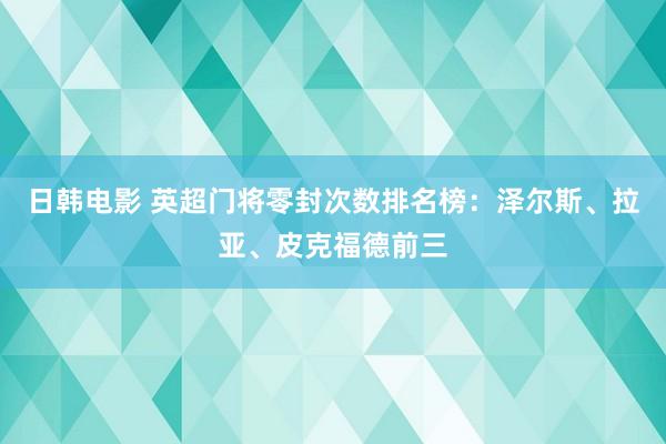 日韩电影 英超门将零封次数排名榜：泽尔斯、拉亚、皮克福德前三