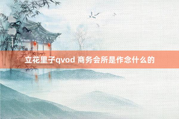 立花里子qvod 商务会所是作念什么的