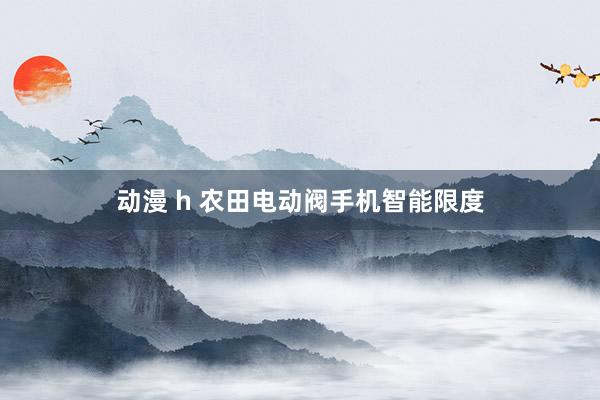 动漫 h 农田电动阀手机智能限度