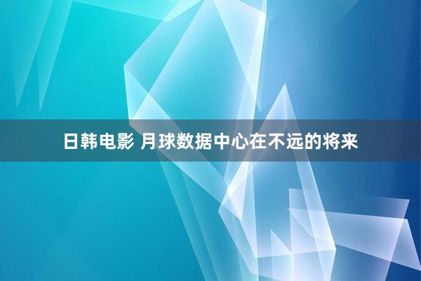日韩电影 月球数据中心在不远的将来