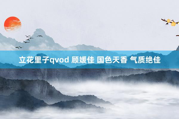 立花里子qvod 顾媛佳 国色天香 气质绝佳