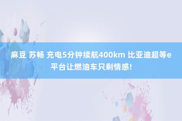 麻豆 苏畅 充电5分钟续航400km 比亚迪超等e平台让燃油车只剩情感!