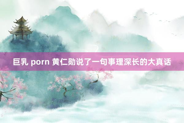巨乳 porn 黄仁勋说了一句事理深长的大真话