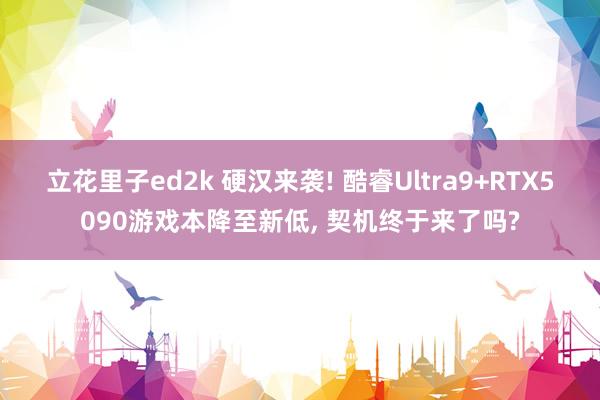 立花里子ed2k 硬汉来袭! 酷睿Ultra9+RTX5090游戏本降至新低， 契机终于来了吗?