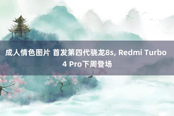 成人情色图片 首发第四代骁龙8s， Redmi Turbo 4 Pro下周登场