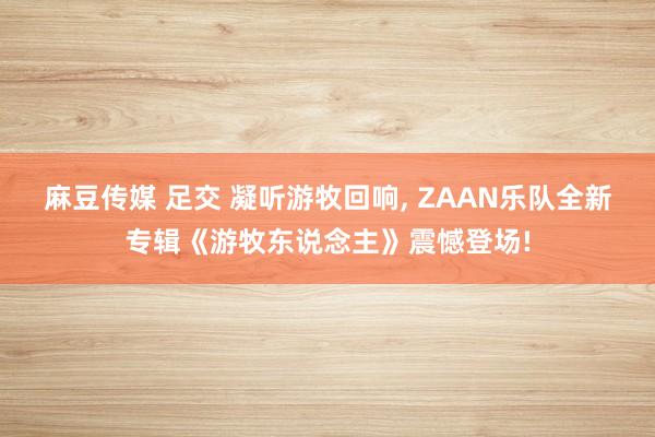 麻豆传媒 足交 凝听游牧回响， ZAAN乐队全新专辑《游牧东说念主》震憾登场!