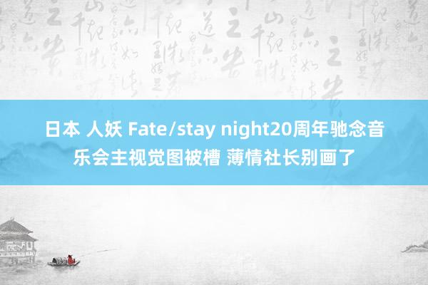 日本 人妖 Fate/stay night20周年驰念音乐会主视觉图被槽 薄情社长别画了