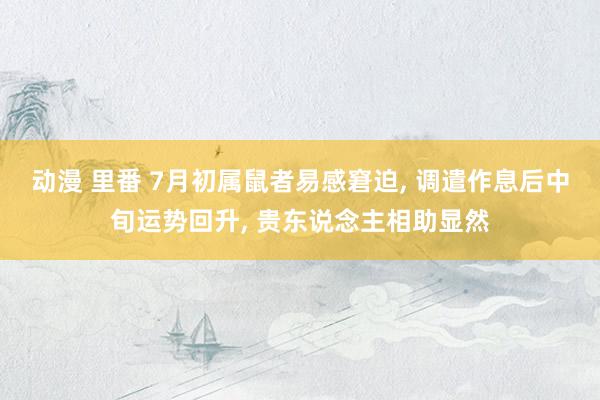 动漫 里番 7月初属鼠者易感窘迫， 调遣作息后中旬运势回升， 贵东说念主相助显然