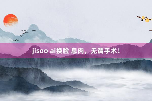 jisoo ai换脸 息肉，无谓手术！