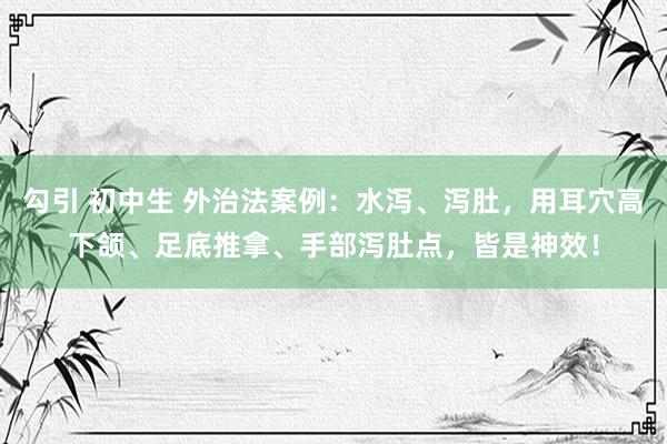 勾引 初中生 外治法案例：水泻、泻肚，用耳穴高下颌、足底推拿、手部泻肚点，皆是神效！