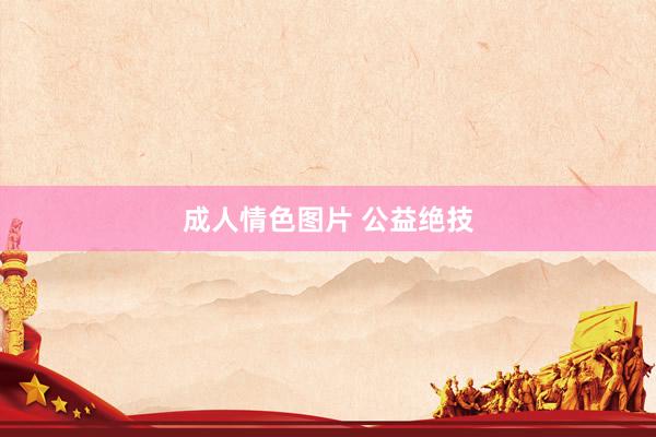 成人情色图片 公益绝技