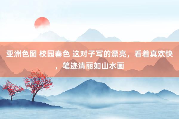 亚洲色图 校园春色 这对子写的漂亮，看着真欢快，笔迹清丽如山水画