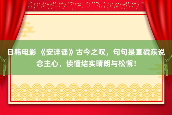 日韩电影 《安详谣》古今之叹，句句是直戳东说念主心，读懂结实晴朗与松懈！
