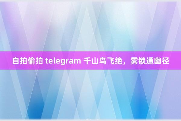 自拍偷拍 telegram 千山鸟飞绝，雾锁通幽径