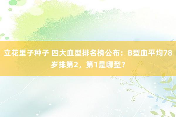 立花里子种子 四大血型排名榜公布：B型血平均78岁排第2，第1是哪型？