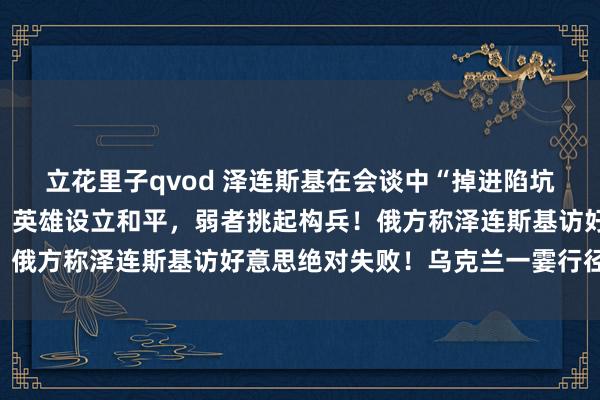 立花里子qvod 泽连斯基在会谈中“掉进陷坑”？欧尔班支撑特朗普：英雄设立和平，弱者挑起构兵！俄方称泽连斯基访好意思绝对失败！乌克兰一霎行径……