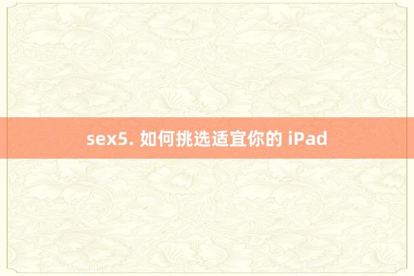 sex5. 如何挑选适宜你的 iPad